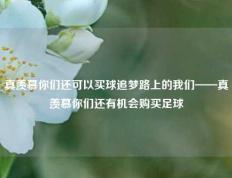 真羡慕你们还可以买球追梦路上的我们——真羡慕你们还有机会购买足球