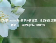 买球的appbq88典cc畅享体育盛宴，让您的生活更精彩——揭秘BQ88与CC的合作