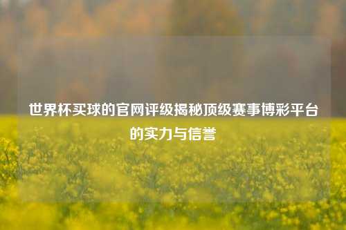 世界杯买球的官网评级揭秘顶级赛事博彩平台的实力与信誉