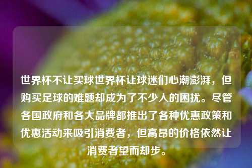 世界杯不让买球世界杯让球迷们心潮澎湃，但购买足球的难题却成为了不少人的困扰。尽管各国政府和各大品牌都推出了各种优惠政策和优惠活动来吸引消费者，但高昂的价格依然让消费者望而却步。