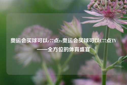 奥运会买球可以c77点tv奥运会买球可以C77点TV——全方位的体育盛宴