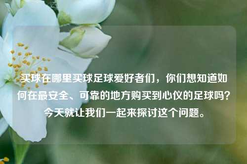 买球在哪里买球足球爱好者们，你们想知道如何在最安全、可靠的地方购买到心仪的足球吗？今天就让我们一起来探讨这个问题。