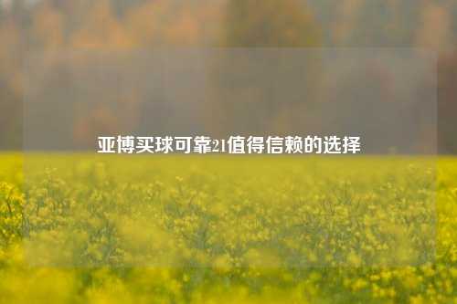 亚博买球可靠21值得信赖的选择