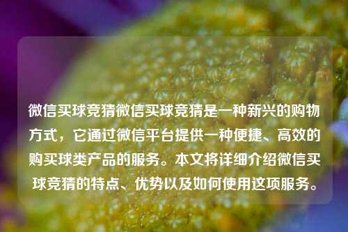 微信买球竞猜微信买球竞猜是一种新兴的购物方式，它通过微信平台提供一种便捷、高效的购买球类产品的服务。本文将详细介绍微信买球竞猜的特点、优势以及如何使用这项服务。