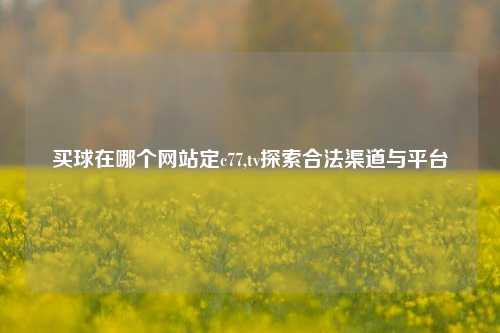 买球在哪个网站定c77,tv探索合法渠道与平台