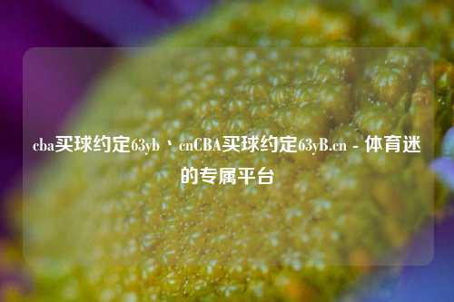 cba买球约定63yb丶cnCBA买球约定63yB.cn - 体育迷的专属平台