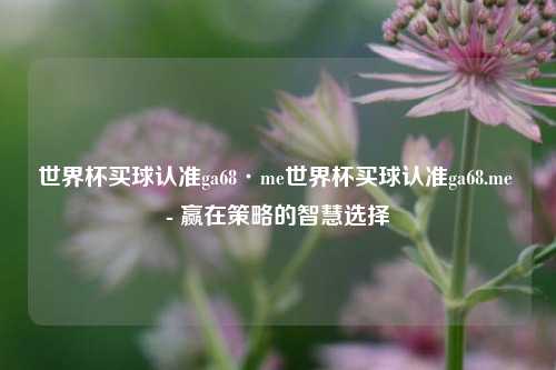 世界杯买球认准ga68·me世界杯买球认准ga68.me - 赢在策略的智慧选择