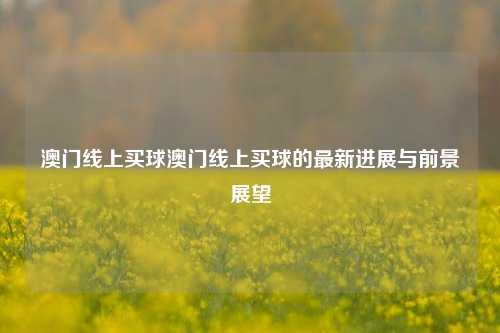 澳门线上买球澳门线上买球的最新进展与前景展望