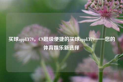 买球appLY79。CN超级便捷的买球appLY79——您的体育娱乐新选择