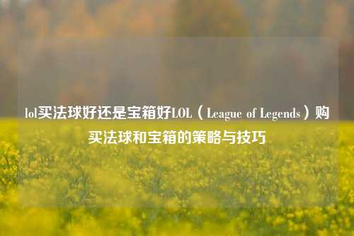 lol买法球好还是宝箱好LOL（League of Legends）购买法球和宝箱的策略与技巧