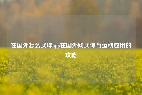 在国外怎么买球app在国外购买体育运动应用的攻略