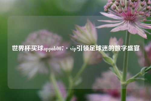 世界杯买球appob007·vip引领足球迷的数字盛宴
