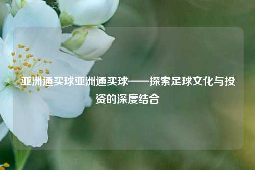 亚洲通买球亚洲通买球——探索足球文化与投资的深度结合