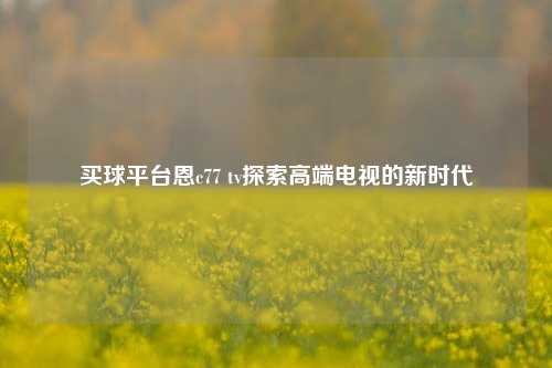 买球平台恩c77 tv探索高端电视的新时代