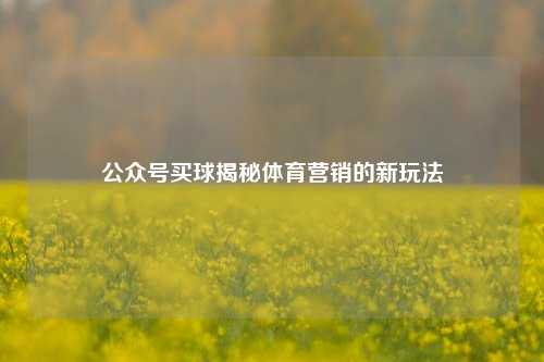 公众号买球揭秘体育营销的新玩法