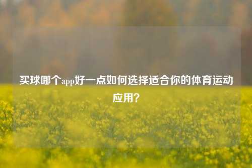 买球哪个app好一点如何选择适合你的体育运动应用？