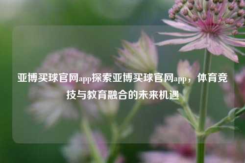 亚博买球官网app探索亚博买球官网app，体育竞技与教育融合的未来机遇