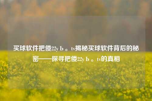 买球软件把偻22yЬ。tv揭秘买球软件背后的秘密——探寻把偻22yЬ。tv的真相