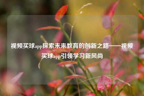 视频买球app探索未来教育的创新之路——视频买球app引领学习新风尚