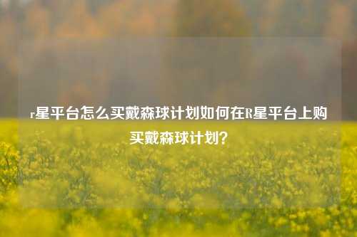 r星平台怎么买戴森球计划如何在R星平台上购买戴森球计划？