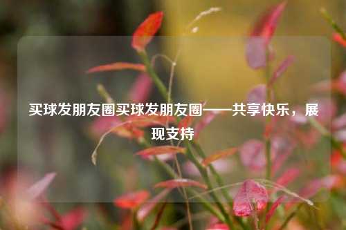 买球发朋友圈买球发朋友圈——共享快乐，展现支持