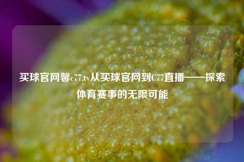 买球官网馨c77,tv从买球官网到C77直播——探索体育赛事的无限可能