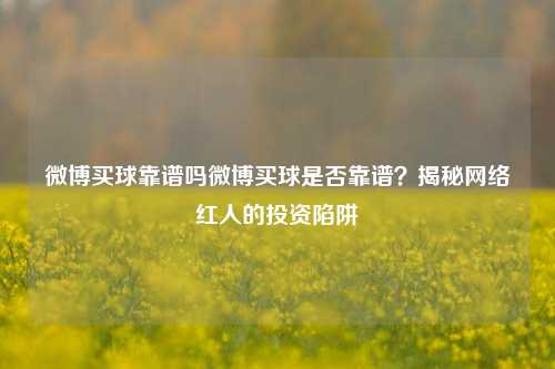 微博买球靠谱吗微博买球是否靠谱？揭秘网络红人的投资陷阱