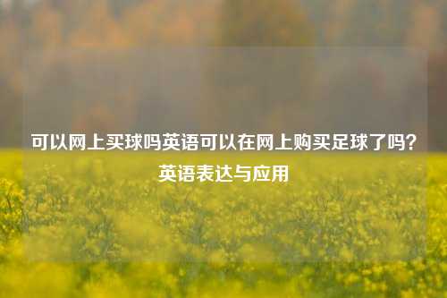 可以网上买球吗英语可以在网上购买足球了吗？英语表达与应用