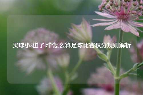 买球小3进了3个怎么算足球比赛积分规则解析