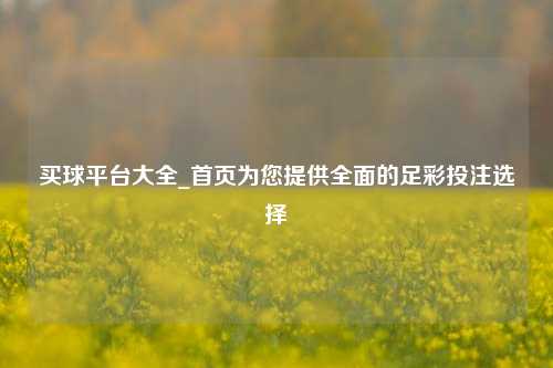 买球平台大全_首页为您提供全面的足彩投注选择