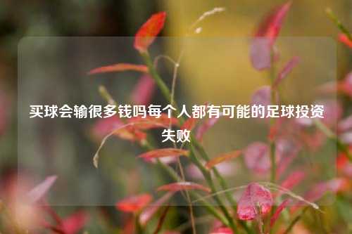 买球会输很多钱吗每个人都有可能的足球投资失败