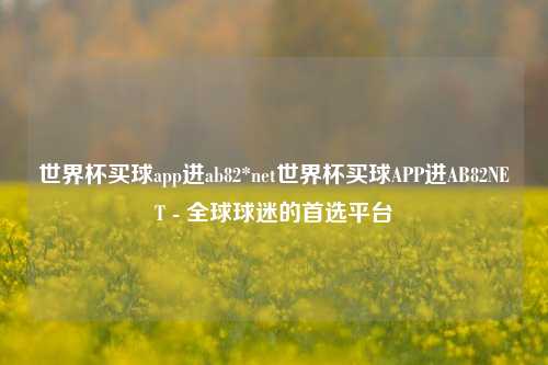 世界杯买球app进ab82*net世界杯买球APP进AB82NET - 全球球迷的首选平台