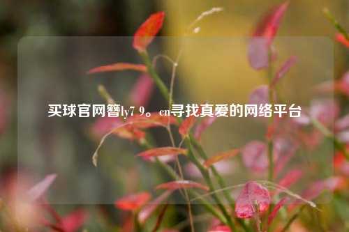买球官网簪ly7 9。cn寻找真爱的网络平台