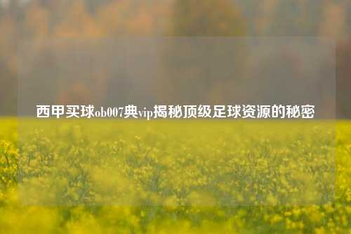 西甲买球ob007典vip揭秘顶级足球资源的秘密