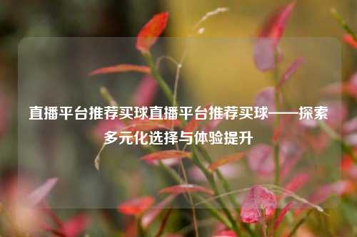 直播平台推荐买球直播平台推荐买球——探索多元化选择与体验提升