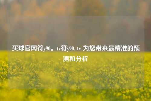 买球官网符y90。tv符y90. tv 为您带来最精准的预测和分析