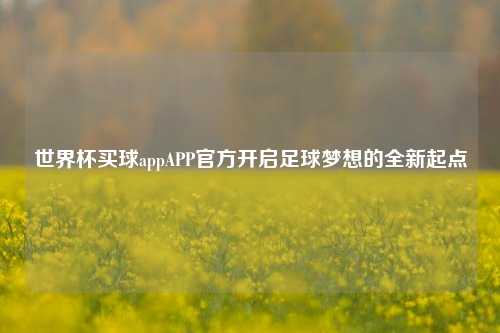 世界杯买球appAPP官方开启足球梦想的全新起点