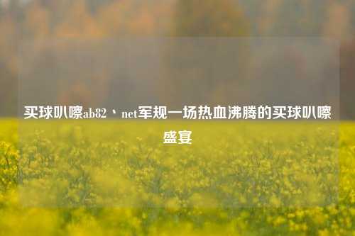 买球叭嚓ab82丶net军规一场热血沸腾的买球叭嚓盛宴