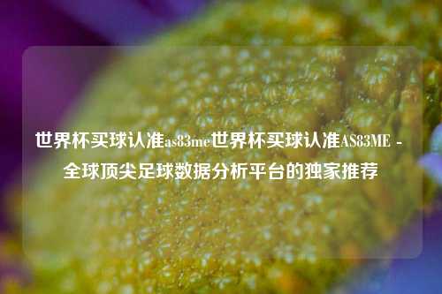世界杯买球认准as83me世界杯买球认准AS83ME - 全球顶尖足球数据分析平台的独家推荐