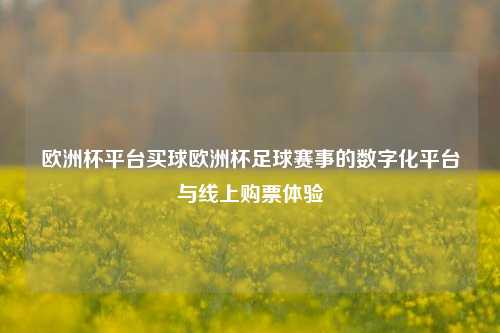 欧洲杯平台买球欧洲杯足球赛事的数字化平台与线上购票体验