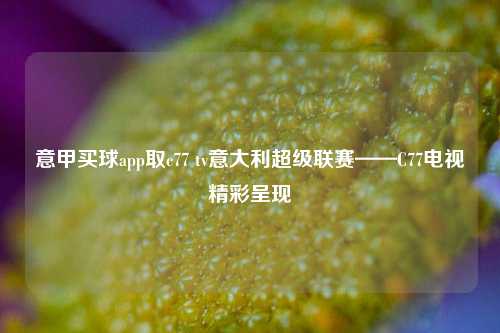 意甲买球app取c77 tv意大利超级联赛——C77电视精彩呈现
