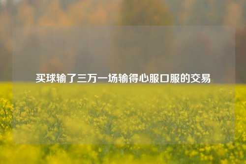 买球输了三万一场输得心服口服的交易