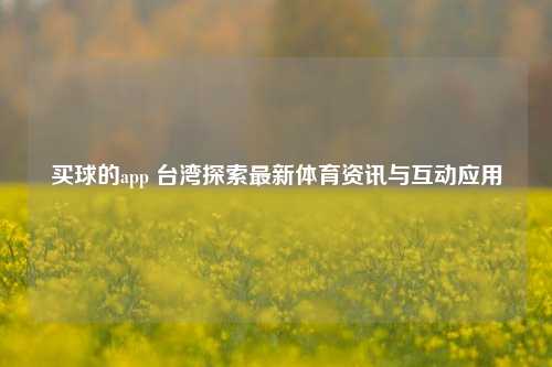 买球的app 台湾探索最新体育资讯与互动应用