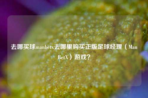 去哪买球manbetx去哪里购买正版足球经理（ManBetX）游戏？