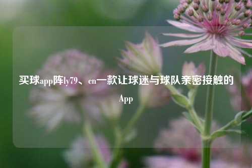 买球app阵ly79、cn一款让球迷与球队亲密接触的App