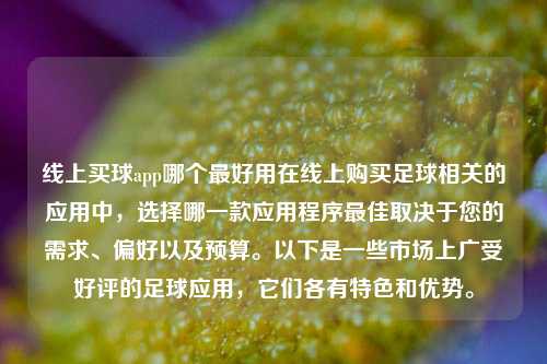 线上买球app哪个最好用在线上购买足球相关的应用中，选择哪一款应用程序最佳取决于您的需求、偏好以及预算。以下是一些市场上广受好评的足球应用，它们各有特色和优势。