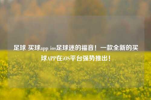 足球 买球app ios足球迷的福音！一款全新的买球APP在iOS平台强势推出！