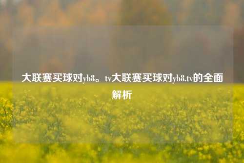 大联赛买球对yb8。tv大联赛买球对yb8.tv的全面解析