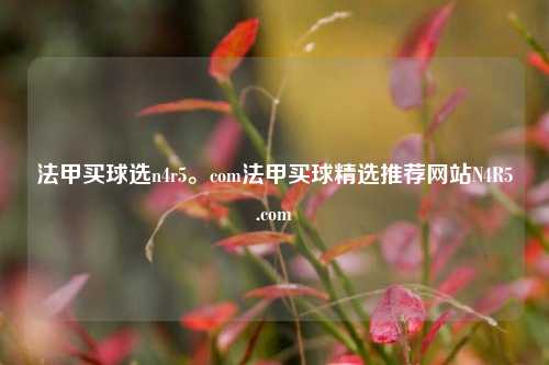 法甲买球选n4r5。com法甲买球精选推荐网站N4R5.com