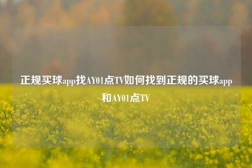 正规买球app找AY01点TV如何找到正规的买球app和AY01点TV